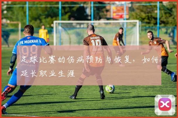 足球比赛的伤病预防与恢复，如何延长职业生涯