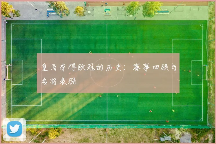 皇马夺得欧冠的历史:赛事回顾与名将表现