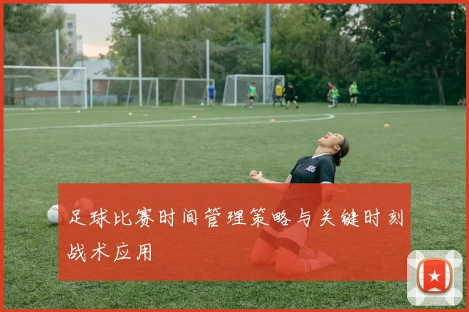 足球比赛时间管理策略与关键时刻战术应用