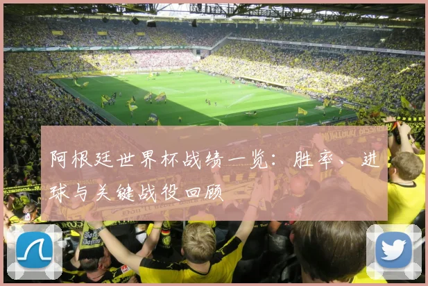 阿根廷世界杯战绩一览：胜率、进球与关键战役回顾