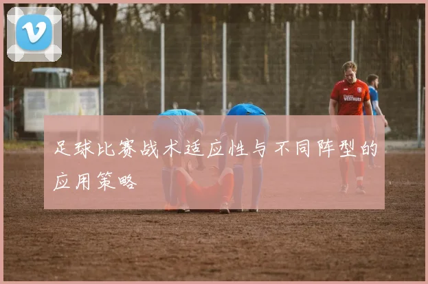 足球比赛战术适应性与不同阵型的应用策略