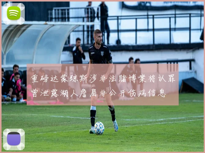 重磅达蒙琼斯涉非法赌博案将认罪曾泄露湖人詹眉非公开伤病信息