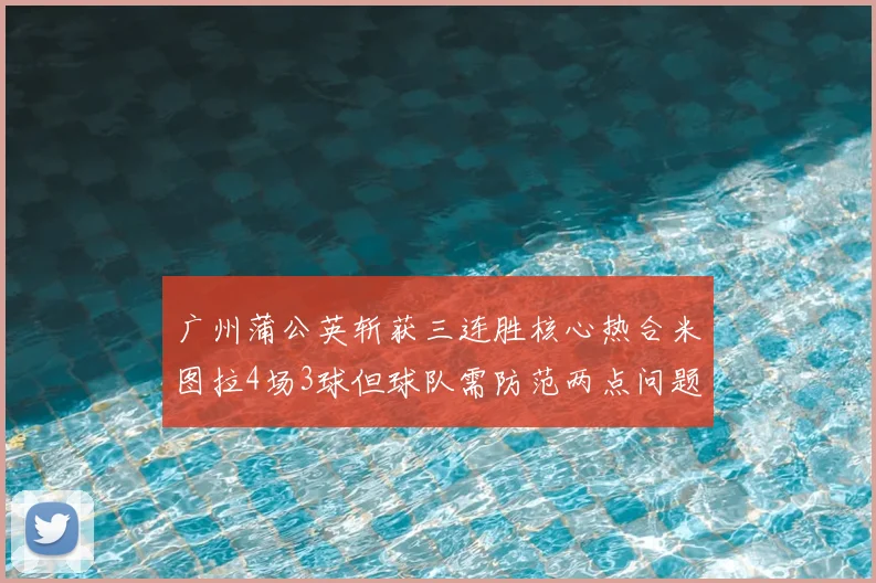 广州蒲公英斩获三连胜核心热合米图拉4场3球但球队需防范两点问题