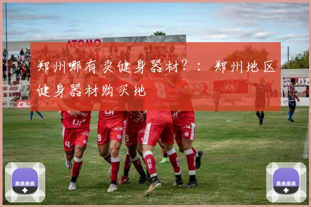 郑州哪有卖健身器材？：郑州地区健身器材购买地