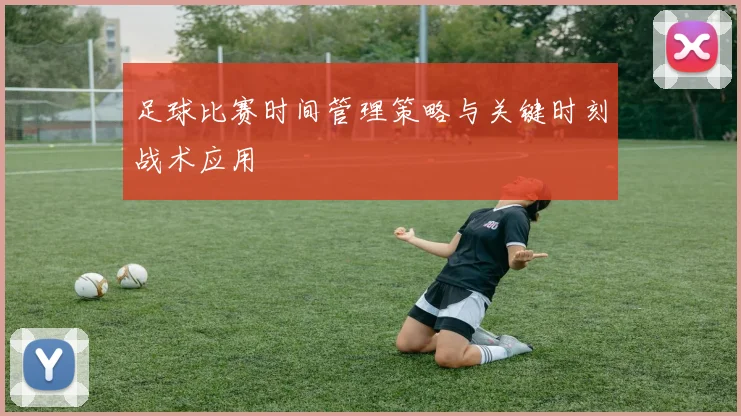足球比赛时间管理策略与关键时刻战术应用