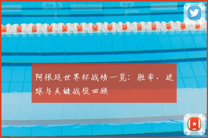 阿根廷世界杯战绩一览:胜率、进球与关键战役回顾