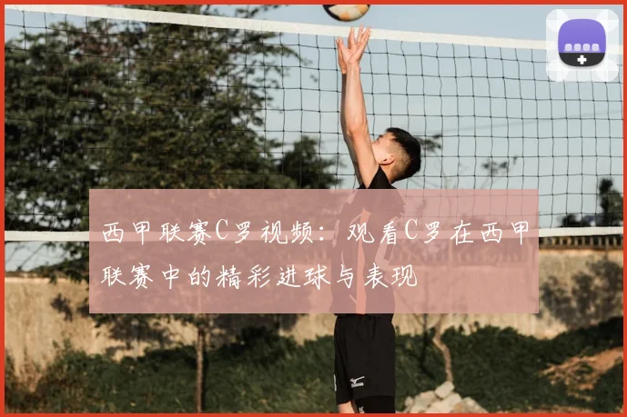 西甲联赛C罗视频：观看C罗在西甲联赛中的精彩进球与表现